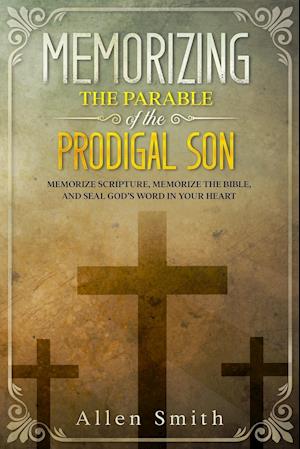 Memorizing the Parable of the Prodigal Son: Memorize Scripture, Memorize the Bible, and Seal God's Word in Your Heart