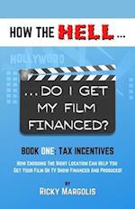 HOW THE HELL... Do I Get My Film Financed?: Book One: TAX INCENTIVES : How Choosing The Right Location Can Help You Get Your Film Or TV Show Financed 