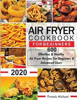 AIR FRYER COOKBOOK FOR BEGINNERS: 600 Effortless & Healthy Air Fryer Recipes for Beginners & Advanced Users: 600 Effortless & Healthy Air Fryer Recipe