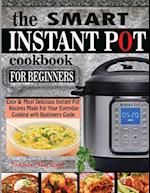 THE SMART INSTANT POT COOKBOOK FOR BEGINNERS: Easy & Most Delicious Instant Pot Recipes Made For Your Everyday Cooking with Beginners Guide 