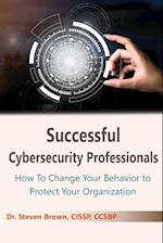 Successful Cybersecurity Professionals: How To Change Your Behavior to Protect Your Organization 