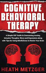 Cognitive Behavioral Therapy: A Simple CBT Guide to Overcoming Anxiety, Intrusive Thoughts, Worry and Depression along with Tips for Using Mindfulness