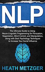 NLP: The Ultimate Guide to Using Neuro-Linguistic Programming for Persuasion, Negotiation, Mind Control, and Manipulation, along with Dark Psychology 