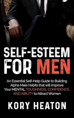 Self-Esteem for Men: An Essential Self-Help Guide to Building Alpha Male Habits that will Improve Your Mental Toughness, Confidence, and Ability to At