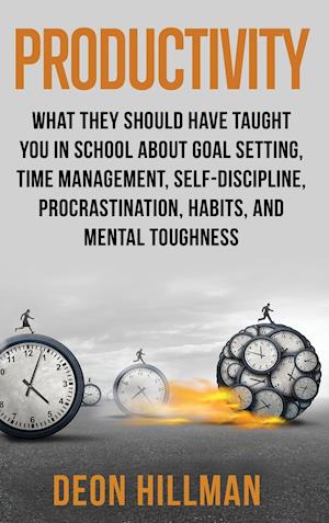 Productivity: What They Should Have Taught You in School About Goal Setting, Time Management, Self-Discipline, Procrastination, Habits, and Mental Tou