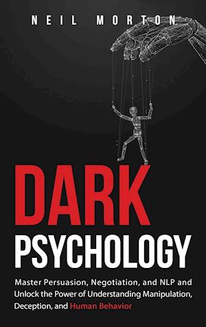 Dark Psychology: Master Persuasion, Negotiation, and NLP and Unlock the Power of Understanding Manipulation, Deception, and Human Behavior