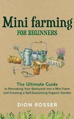Mini Farming for Beginners: The Ultimate Guide to Remaking Your Backyard into a Mini Farm and Creating a Self-Sustaining Organic Garden 