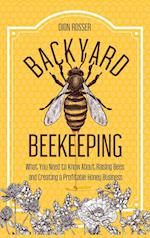 Backyard Beekeeping: What You Need to Know About Raising Bees and Creating a Profitable Honey Business 