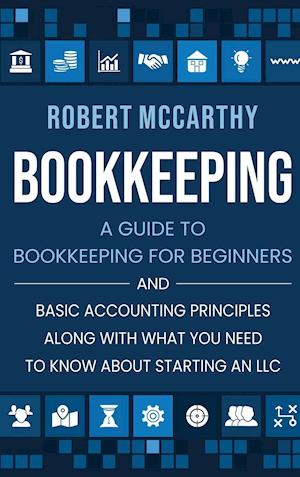 Bookkeeping: A Guide to Bookkeeping for Beginners and Basic Accounting Principles along with What You Need to Know About Starting an LLC