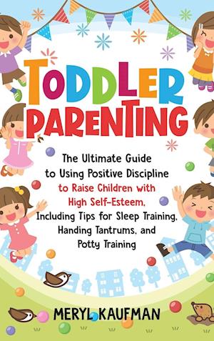Toddler Parenting: The Ultimate Guide to Using Positive Discipline to Raise Children with High Self-Esteem, Including Tips for Sleep Training, Handing