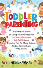 Toddler Parenting: The Ultimate Guide to Using Positive Discipline to Raise Children with High Self-Esteem, Including Tips for Sleep Training, Handing