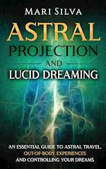 Astral Projection and Lucid Dreaming: An Essential Guide to Astral Travel, Out-Of-Body Experiences and Controlling Your Dreams 