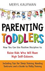 Parenting Toddlers: How You Can Use Positive Discipline to Raise Kids Who Will Have High Self-Esteem, Including Tips for Sleep Training, Handing Tantr