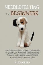Needle Felting for Beginners: The Complete Step by Step User Guide to Craft Out Awesome Needle Felting Projects and Lifelike Needle Felted Animals and