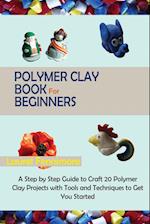 Polymer Clay Book for Beginners: A Step by Step Guide to Craft 20 Polymer Clay Projects with Tools and Techniques to Get You Started 