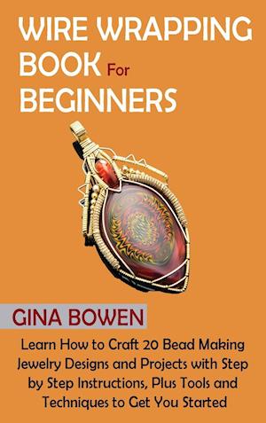 Wire Wrapping Book for Beginners: Learn How to Craft 20 Bead Making Jewelry Designs and Projects with Step by Step Instructions, Plus Tools and Techni