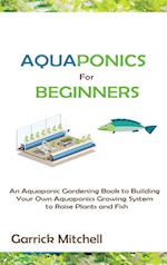 Aquaponics for Beginners: An Aquaponic Gardening Book to Building Your Own Aquaponics Growing System to Raise Plants and Fish 