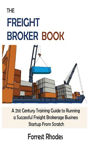 The Freight Broker Book: A 21st Century Training Guide to Running a Successful Freight Brokerage Business Startup From Scratch