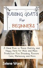 Raising Goats for Beginners: A Hand Book to Raise Healthy and Happy Herd for Milk and Meat Production Plus Breeding, Routine Care, Marketing and More 