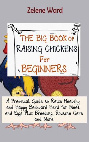 The Big Book of Raising Chickens for Beginners: A Practical Guide to Raise Healthy and Happy Backyard Herd for Meat and Eggs Plus Breeding, Routine Ca