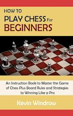 How to Play Chess for Beginners: An Instruction Book to Master the Game of Chess Plus Board Rules and Strategies to Winning Like a Pro 
