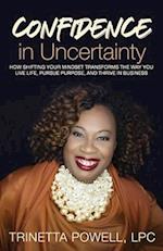 Confidence in Uncertainty: How Shifting Your Mindset Transforms the Way You Live Life, Pursue Purpose, and Thrive in Business 