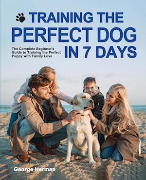 Training the Perfect Dog in 7 Days: The Complete Beginner's Guide to Training the Perfect Puppy