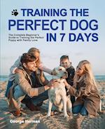 Training the Perfect Dog in 7 Days: The Complete Beginner's Guide to Training the Perfect Puppy 