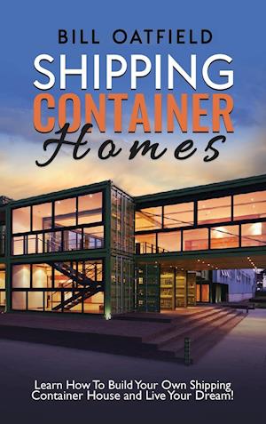 Shipping Container Homes: Learn How To Build Your Own Shipping Container House and Live Your Dream!