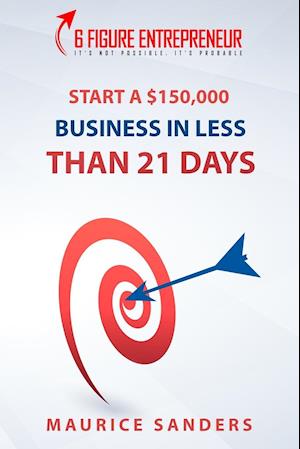 6 Figure Entrepreneur: Start A $150,000 Business In Less Than 21 Days