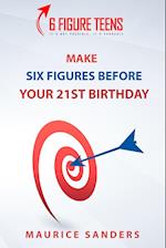 6 Figure Teens: How To Make Six Figures Before Your 21st Birthday 