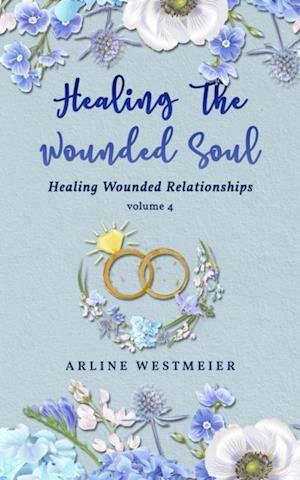 Healing the Wounded Soul : Healing Wounded Relationships Volume 4