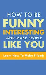 HOW TO BE FUNNY, INTERESTING, AND MAKE PEOPLE LIKE YOU