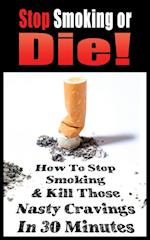 STOP SMOKING OR DIE! HOW TO STOP SMOKING AND KILL THOSE NASTY CRAVINGS IN 30 MINUTES 