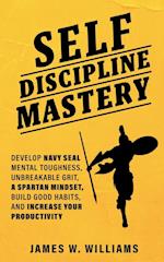 Self-discipline Mastery: Develop Navy Seal Mental Toughness, Unbreakable Grit, Spartan Mindset, Build Good Habits, and Increase Your Productivity 