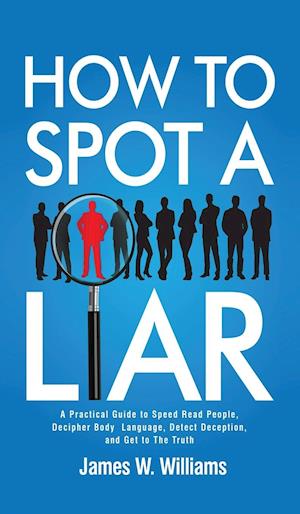 How to Spot a Liar: A Practical Guide to Speed Read People, Decipher Body Language, Detect Deception, and Get to The Truth