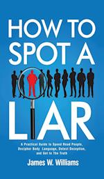 How to Spot a Liar: A Practical Guide to Speed Read People, Decipher Body Language, Detect Deception, and Get to The Truth 