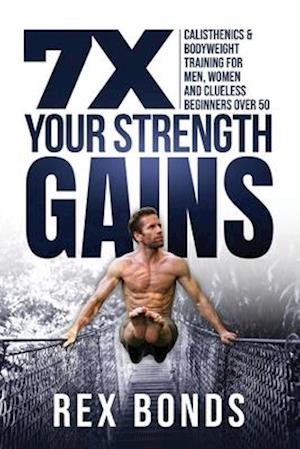 7X Your Strength Gains Even If You're a Man, Woman or Clueless Beginner Over 50