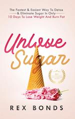 Unlove Sugar: The Fastest and Easiest Way To Detox and Eliminate Sugar In Only 10 Days To Lose Weight And Burn Fat 