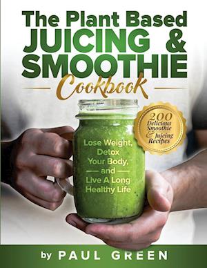 The Plant Based Juicing And Smoothie Cookbook