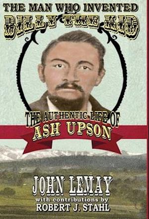 The Man Who Invented Billy the Kid: The Authentic Life of Ash Upson: The Authentic Life of Ash Upson