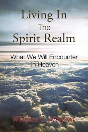 Living In The Spirit Realm: What We Will Encounter In Heaven