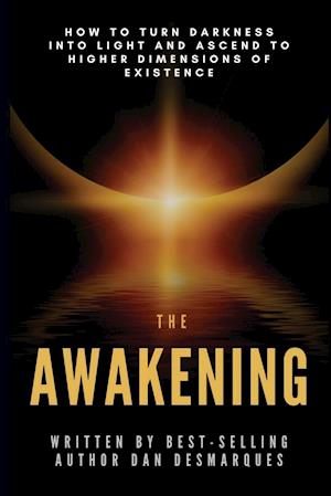 The Awakening: How to Turn Darkness Into Light and Ascend to Higher Dimensions of Existence