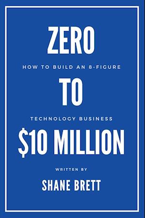 Zero to $10 Million: How To Build an 8-Figure Technology Business