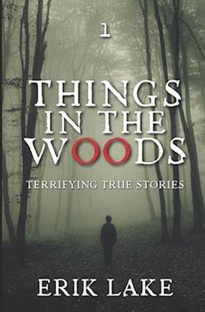 Things in the Woods: Terrifying True Stories: Volume 1