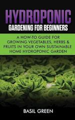 Hydroponic Gardening For Beginners: A How to Guide For Growing Vegetables, Herbs & Fruits in Your Own Self Sustainable Home Hydroponic Garden 