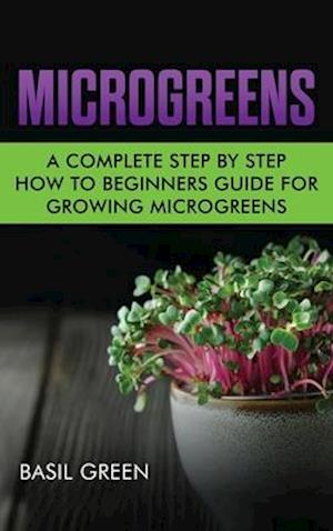 Microgreens: A Complete Step By Step How To Beginners Guide For Growing Microgreens
