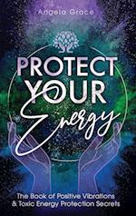 Protect Your Energy: The Book of Positive Vibrations & Toxic Energy Protection Secrets 