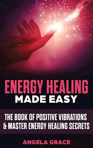 Energy Healing Made Easy : The Book of Positive Vibrations & Master Energy Healing Secrets