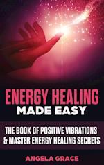 Energy Healing Made Easy : The Book of Positive Vibrations & Master Energy Healing Secrets 